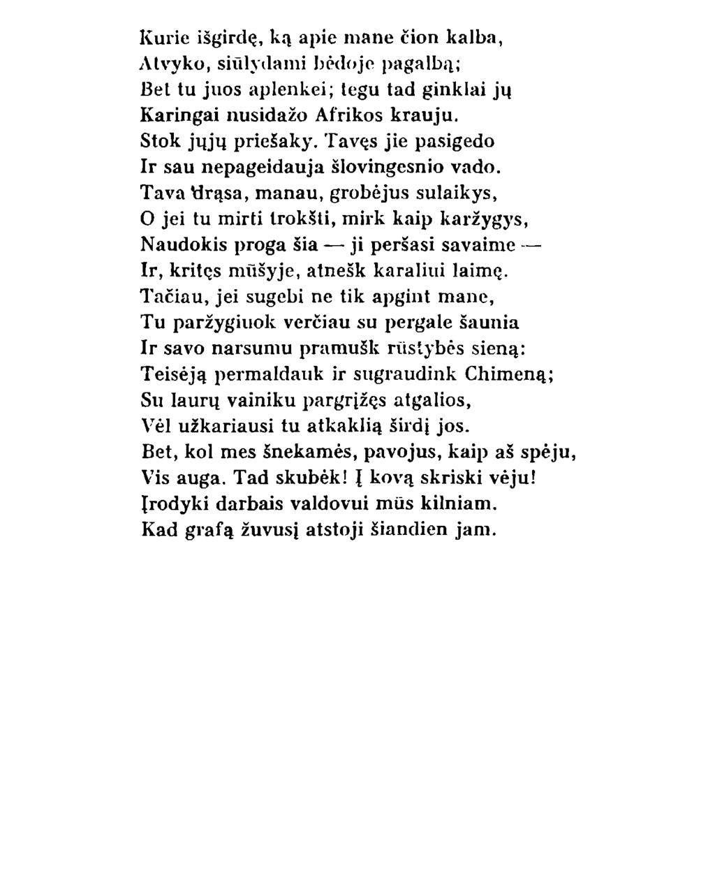 Kurie išgirdę, ką apie mane čion kalba, Atvyko, siūlydami bėdoje pagalbą; Bet tu juos aplenkei; tegu tad ginklai jų Karingai nusidažo Afrikos krauju. Stok jųjų priešaky.