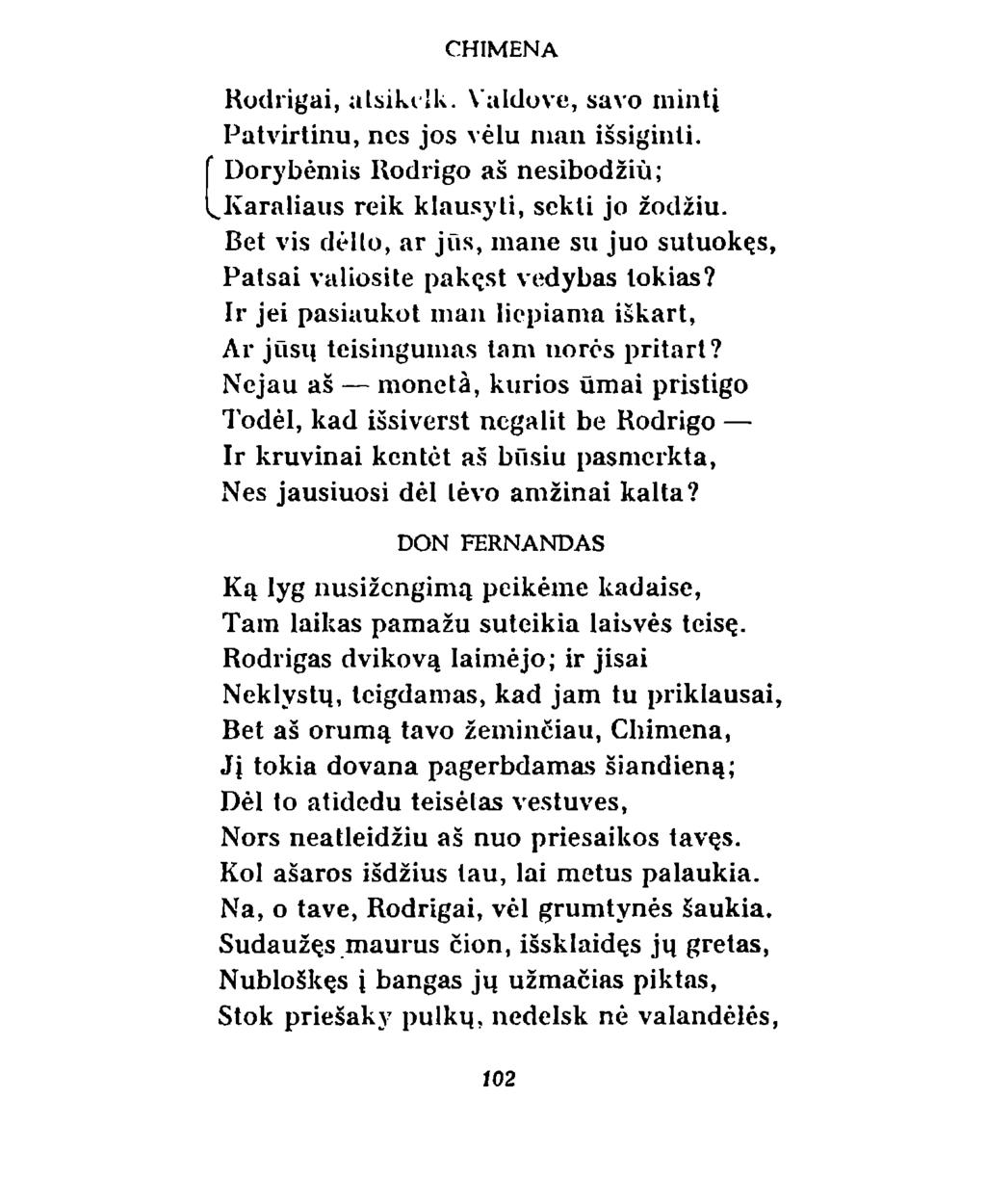 Rodrigai, atsikelk. Valdove, savo mintį Patvirtinu, nes jos vėlu man išsiginti. Dorybėmis Rodrigo aš nesibodžiu; ^Karaliaus reik klausyti, sekli jo žodžiu.